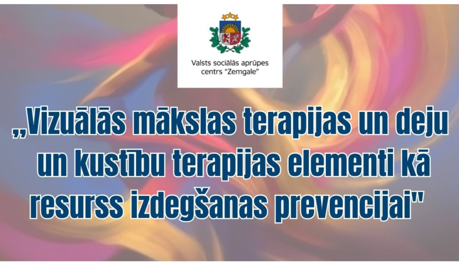 Afiša ar VSAC Zemgale logotipu un uarskatu VISUĀLĀS MĀKSLAS TERAPIJAS UN DEJU UN KUSTĪBU TERAPIJAS ELEMENTI KĀ RESURSS IZDEGŠANAS PREVENCIJAI